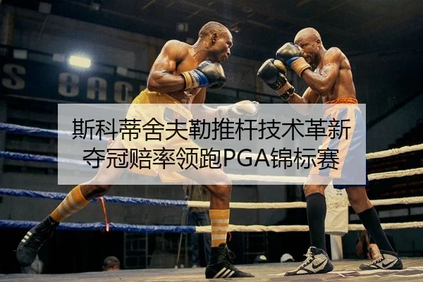 斯科蒂舍夫勒推杆技术革新 夺冠赔率领跑PGA锦标赛
